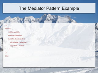 };
return {
Publish: publish,
Subscribe: subscribe,
installTo: function( obj ){
obj.subscibe = subscribe;
obj.publish = publish;
}
};
}() );
The Mediator Pattern Example
 