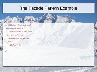var addMyEvent = function( el,ev,fn ){
if( el.addEventListener ){
el.addEventListener( ev,fn, false );
}else if(el.attachEvent){
el.attachEvent( "on" + ev, fn );
} else{
el["on" + ev] = fn;
}
};
The Facade Pattern Example
 