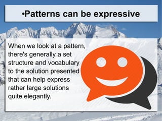 ●Patterns can be expressive
When we look at a pattern,
there's generally a set
structure and vocabulary
to the solution presented
that can help express
rather large solutions
quite elegantly.
 