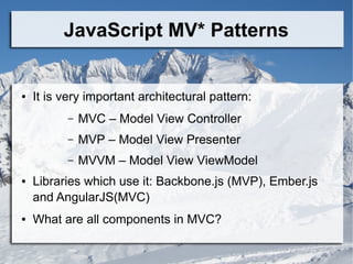 JavaScript MV* Patterns
● It is very important architectural pattern:
– MVC – Model View Controller
– MVP – Model View Presenter
– MVVM – Model View ViewModel
● Libraries which use it: Backbone.js (MVP), Ember.js
and AngularJS(MVC)
● What are all components in MVC?
 