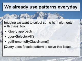 We already use patterns everyday
Imagine we want to select some html elements
with class .foo.
● jQuery approach
● querySelectorAll()
● getElementsByClassName()
jQuery uses facade pattern to solve this issue.
 