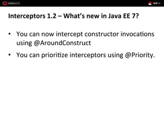 Interceptors	
  1.2	
  –	
  What’s	
  new	
  in	
  Java	
  EE	
  7?	
  	
  
•  You	
  can	
  now	
  intercept	
  constructor	
  invoca+ons	
  
using	
  @AroundConstruct	
  
•  You	
  can	
  priori+ze	
  interceptors	
  using	
  @Priority.	
  
 