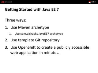 Gefng	
  Started	
  with	
  Java	
  EE	
  7	
  	
  
Three	
  ways:	
  
1.  Use	
  Maven	
  archetype	
  
1.  Use	
  com.airhacks	
  JavaEE7	
  archetype	
  
2.  Use	
  template	
  Git	
  repository	
  
3.  Use	
  OpenShi1	
  to	
  create	
  a	
  publicly	
  accessible	
  
web	
  applica+on	
  in	
  minutes.	
  
 