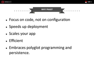 l  Focus	
  on	
  code,	
  not	
  on	
  conﬁgura+on	
  
l  Speeds	
  up	
  deployment	
  
l  Scales	
  your	
  app	
  
l  Eﬃcient	
  
l  Embraces	
  polyglot	
  programming	
  and	
  
persistence.	
  
WHY PAAS?
 