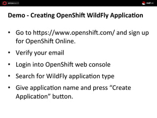 Demo	
  -­‐	
  Crea*ng	
  OpenShi9	
  WildFly	
  Applica*on	
  
•  Go	
  to	
  hEps://www.openshi1.com/	
  and	
  sign	
  up	
  
for	
  OpenShi1	
  Online.	
  
•  Verify	
  your	
  email	
  
•  Login	
  into	
  OpenShi1	
  web	
  console	
  
•  Search	
  for	
  WildFly	
  applica+on	
  type	
  
•  Give	
  applica+on	
  name	
  and	
  press	
  “Create	
  
Applica+on”	
  buEon.	
  
 