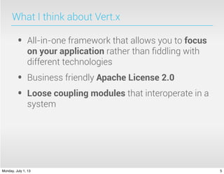 What I think about Vert.x
• All-in-one framework that allows you to focus
on your application rather than ﬁddling with
different technologies
• Business friendly Apache License 2.0
• Loose coupling modules that interoperate in a
system
5Monday, July 1, 13
 