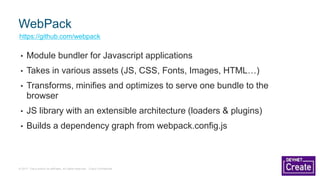 © 2017 Cisco and/or its affiliates. All rights reserved. Cisco Confidential
• Module bundler for Javascript applications
• Takes in various assets (JS, CSS, Fonts, Images, HTML…)
• Transforms, minifies and optimizes to serve one bundle to the
browser
• JS library with an extensible architecture (loaders & plugins)
• Builds a dependency graph from webpack.config.js
WebPack
https://github.com/webpack
 