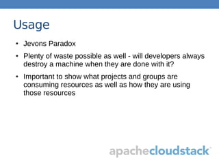 Usage
● Jevons Paradox
● Plenty of waste possible as well - will developers always
destroy a machine when they are done with it?
● Important to show what projects and groups are
consuming resources as well as how they are using
those resources
 