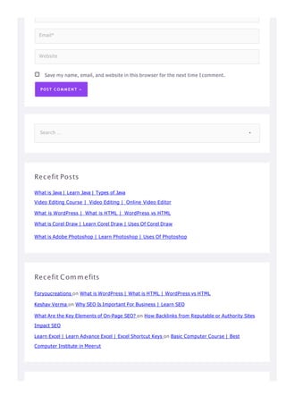 Save my name, email, and website in this browser for the next time I comment.
POST C O M M E N T »
Email*
Website
Recefit Posts
What is Java | Learn Java | Types of Java
Video Editing Course | Video Editing | Online Video Editor
What is WordPress | What is HTML | WordPress vs HTML
What is Corel Draw | Learn Corel Draw | Uses Of Corel Draw
What is Adobe Photoshop | Learn Photoshop | Uses Of Photoshop
Recefit Commefits
Foryoucreations on What is WordPress | What is HTML | WordPress vs HTML
Keshav Verma on Why SEO Is Important For Business | Learn SEO
What Are the Key Elements of On-Page SEO? on How Backlinks from Reputable or Authority Sites
Impact SEO
Learn Excel | Learn Advance Excel | Excel Shortcut Keys on Basic Computer Course | Best
Computer Institute in Meerut
Search …
 
