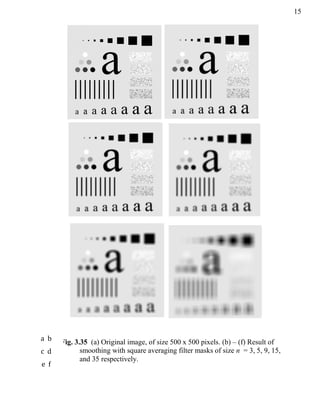 15
Fig. 3.35 (a) Original image, of size 500 x 500 pixels. (b) – (f) Result of
smoothing with square averaging filter masks of size n = 3, 5, 9, 15,
and 35 respectively.
a b
c d
e f
 
