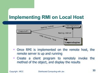 Implementing RMI on Local Host   Once RMI is implemented on the remote host, the remote server is up and running Create a client program to remotely invoke the method of the object, and display the results 