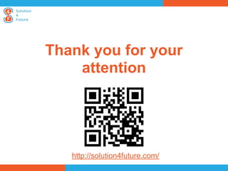 Thank you for your
    attention




   http://solution4future.com/
 