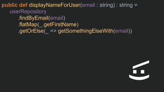 public def displayNameForUser(email : string) : string =
userRepository
.findByEmail(email)
.flatMap(_.getFirstName)
.getOrElse(_ => getSomethingElseWith(email))
:)
 