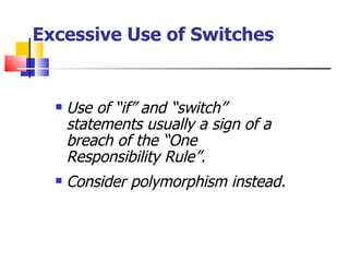 Excessive Use of Switches Use of “if” and “switch” statements usually a sign of a breach of the “One Responsibility Rule”. Consider polymorphism instead. 