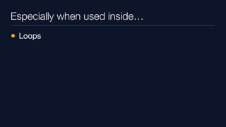 Especially when used inside…
• Loops
 