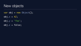 New objects
var obj = new Object();
obj.x = 42;
obj.y = 'foo';
obj.z = false;
 