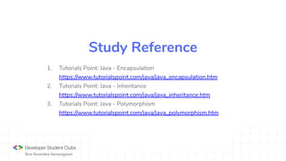 Bina Nusantara Kemanggisan
1. Tutorials Point: Java - Encapsulation
https://www.tutorialspoint.com/java/java_encapsulation.htm
2. Tutorials Point: Java - Inheritance
https://www.tutorialspoint.com/java/java_inheritance.htm
3. Tutorials Point: Java - Polymorphism
https://www.tutorialspoint.com/java/java_polymorphism.htm
Study Reference
 