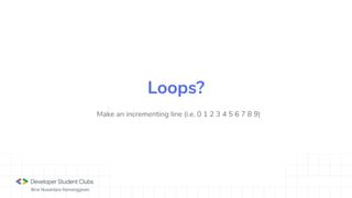 Bina Nusantara Kemanggisan
Make an incrementing line (i.e. 0 1 2 3 4 5 6 7 8 9)
Loops?
 