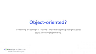 Bina Nusantara Kemanggisan
Code using the concept of “objects”, implementing this paradigm is called
object-oriented programming
Object-oriented?
 
