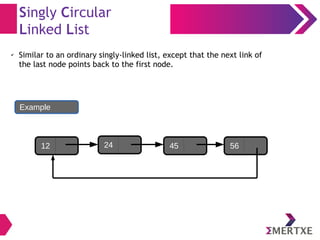 Singly Circular
Linked List
✔ Similar to an ordinary singly-linked list, except that the next link of
the last node points back to the first node.
12 24 45 56
Example
 