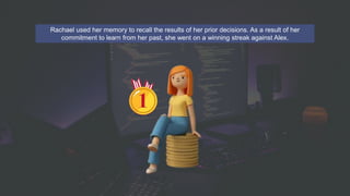 Rachael used her memory to recall the results of her prior decisions. As a result of her
commitment to learn from her past, she went on a winning streak against Alex.
 