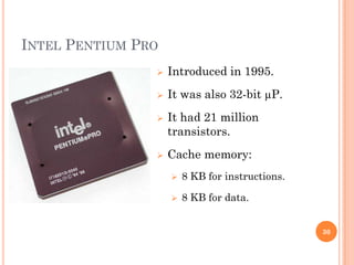 INTEL PENTIUM PRO
 Introduced in 1995.
 It was also 32-bit µP.
 It had 21 million
transistors.
 Cache memory:
 8 KB for instructions.
 8 KB for data.
30
 