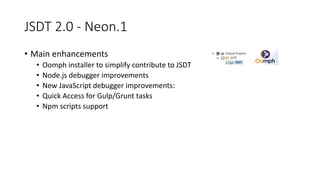 JSDT 2.0 - Neon.1
• Main enhancements
• Oomph installer to simplify contribute to JSDT
• Node.js debugger improvements
• New JavaScript debugger improvements:
• Quick Access for Gulp/Grunt tasks
• Npm scripts support
 
