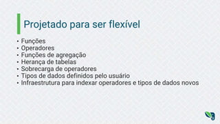 Projetado para ser flexível
• Funções
• Operadores
• Funções de agregação
• Herança de tabelas
• Sobrecarga de operadores
• Tipos de dados definidos pelo usuário
• Infraestrutura para indexar operadores e tipos de dados novos
 