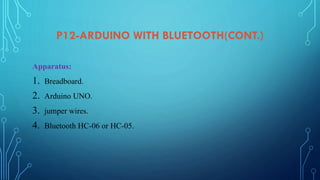 P12-ARDUINO WITH BLUETOOTH(CONT.)
Apparatus:
1. Breadboard.
2. Arduino UNO.
3. jumper wires.
4. Bluetooth HC-06 or HC-05.
 