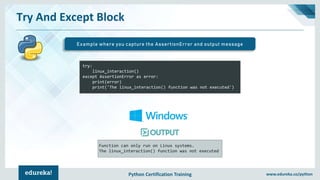 Python Certification Training www.edureka.co/python
Function can only run on Linux systems.
The linux_interaction() function was not executed
Try And Except Block
Example where you capture the AssertionError and output message
try:
linux_interaction()
except AssertionError as error:
print(error)
print('The linux_interaction() function was not executed')
 