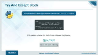 Python Certification Training www.edureka.co/python
Could not open file.log
Try And Except Block
Another example where you open a file and use a built-in exception
try:
with open('file.log') as file:
read_data = file.read()
except:
print('Could not open file.log')
If file.log does not exist, this block of code will output the following:
 