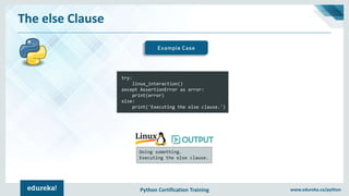 Python Certification Training www.edureka.co/python
The else Clause
Example Case
try:
linux_interaction()
except AssertionError as error:
print(error)
else:
print('Executing the else clause.')
Doing something.
Executing the else clause.
 