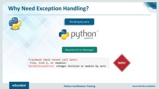 Python Certification Training www.edureka.co/python
Why Need Exception Handling?
Dividing by zero
Beautiful Error Message!
Traceback (most recent call last):
File, line 1, in <module>
ZeroDivisionError: integer division or modulo by zero
 