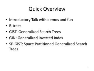 Quick	
  Overview
• Introductory	
  Talk	
  with	
  demos	
  and	
  fun	
  
• B-­‐trees	
  
• GiST:	
  Generalized	
  Search	
  Trees	
  
• GIN:	
  Generalized	
  Inverted	
  Index	
  
• SP-­‐GiST:	
  Space	
  Partitioned	
  Generalized	
  Search	
  
Trees
3
 