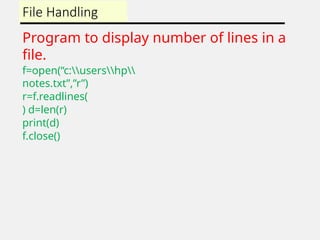 File Handling
Program to display number of lines in a
file.
f=open(“c:usershp
notes.txt”,”r”)
r=f.readlines(
) d=len(r)
print(d)
f.close()
 