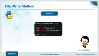 Python Certification Training https://www.edureka.co/python
File Write Method
Example
> file = open(“testfile.txt”, “w”)
> file.write(“This is a test”)
> file.write(“To add more lines.”)
> file.close()
I’m writing files!
 