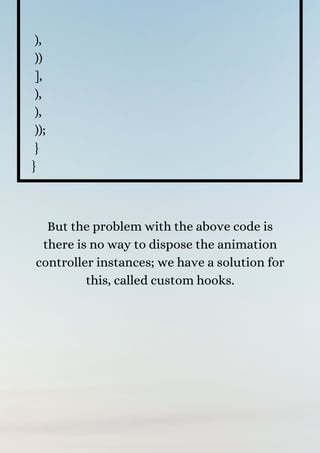 ),
))
],
),
),
));
}
}
But the problem with the above code is
there is no way to dispose the animation
controller instances; we have a solution for
this, called custom hooks.


 