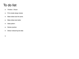 To do list
! Timeline - Shawn
! Print simple design sheets
! Make slides look the same
! Make slides look better
! State pattern
! Declan practice
! Delcan refactoring list slide
!
 