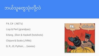ဘယော်သူတတွေသေးလ ို့လဲ
F#, C# (.NETs)
Lisp & Perl (grandpas)
Erlang , Elixir & Haskell (hotshots)
Clojure & Scala (JVMs)
D, R, JS, Python, … (sexies)
 