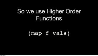 So we use Higher Order
Functions
(map f vals)
Friday, 17 May 13
 