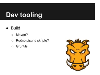 Dev tooling
● Build
  ○ Maven?
  ○ Ručno pisane skripte?
  ○ GruntJs
 