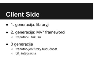 Client Side
● 1. generacija: libraryji
● 2. generacija: MV* frameworci
   ○ trenutno u fokusu

● 3 generacija
   ○ trenutno još fuzzy budućnost
   ○ cilj: integracija
 