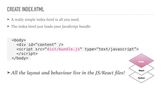 CREATE INDEX.HTML
➤ A really simple index.html is all you need.
➤ The index.html just loads your JavaScript bundle
<body>
<div id="content" />
<script src="dist/bundle.js" type=“text/javascript”>
</script>
</body>
➤ All the layout and behaviour live in the JS/React ﬁles!
 