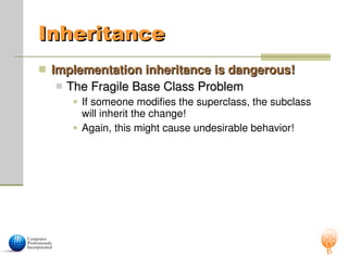 Inheritance
Inheritance
 Implementation inheritance is dangerous!
Implementation inheritance is dangerous!
 The Fragile Base Class Problem
The Fragile Base Class Problem
 If someone modifies the superclass, the subclass
will inherit the change!
 Again, this might cause undesirable behavior!
 
