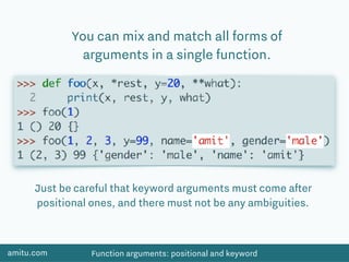 amitu.com Function arguments: positional and keyword
You can mix and match all forms of
arguments in a single function.
Just be careful that keyword arguments must come after
positional ones, and there must not be any ambiguities.
 