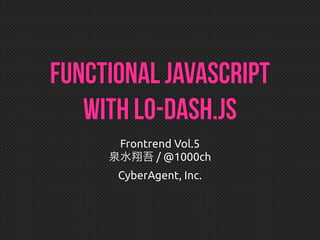 Functional JavaScript
with Lo-Dash.js
Frontrend Vol.5
泉水翔吾 / @1000ch
CyberAgent, Inc.
 