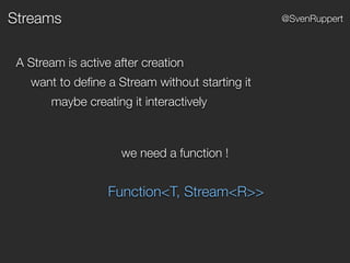 Streams @SvenRuppert
A Stream is active after creation
want to deﬁne a Stream without starting it
maybe creating it interactively
we need a function !
Function<T, Stream<R>>
 