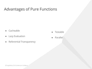 Advantages of Pure Functions
● Cacheable
● Lazy Evaluation
● Referential Transparency
● Testable
● Parallel
 