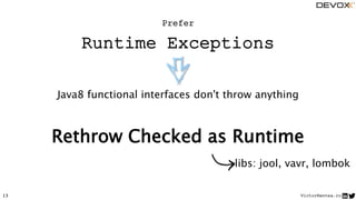VictorRentea.ro13
Rethrow Checked as Runtime
Prefer
Runtime Exceptions
Java8 functional interfaces don't throw anything
libs: jool, vavr, lombok
 