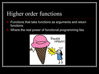 Higher order functions Functions that take functions as arguments and return functions Where the real power of functional programming lies 